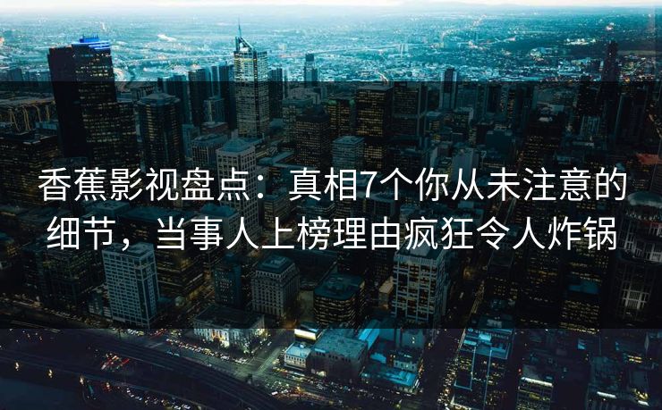 香蕉影视盘点:真相7个你从未注意的细节,当事人上榜理由疯狂令人炸锅 香蕉影视盘点:真相7个你从未注意的细节,当事人上榜理由疯狂令人炸锅