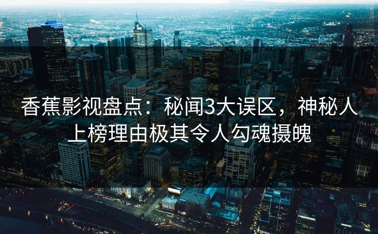 香蕉影视盘点:秘闻3大误区,神秘人上榜理由极其令人勾魂摄魄 香蕉影视盘点:秘闻3大误区,神秘人上榜理由极其令人勾魂摄魄