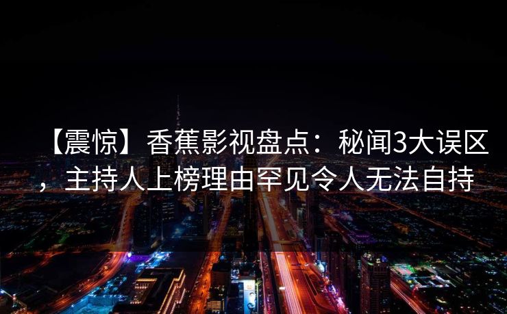 【震惊】香蕉影视盘点：秘闻3大误区，主持人上榜理由罕见令人无法自持