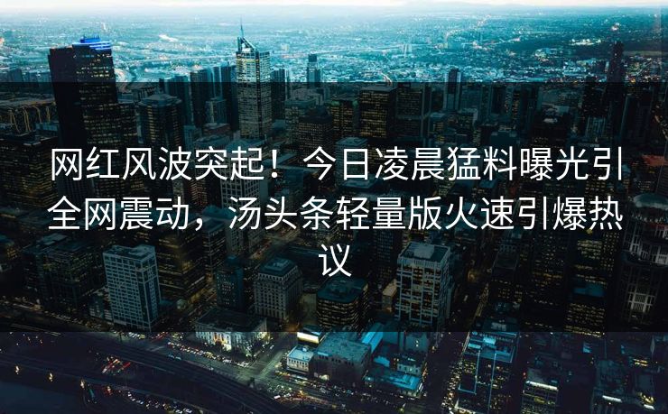 网红风波突起!今日凌晨猛料曝光引全网震动,汤头条轻量版火速引爆热议 网红风波突起!今日凌晨猛料曝光引全网震动,汤头条轻量版火速引爆热议