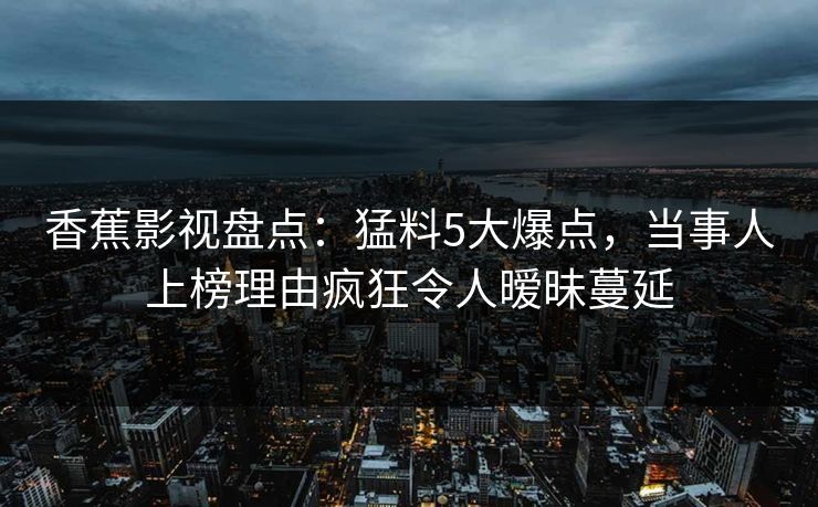 香蕉影视盘点:猛料5大爆点,当事人上榜理由疯狂令人暧昧蔓延 香蕉影视盘点:猛料5大爆点,当事人上榜理由疯狂令人暧昧蔓延