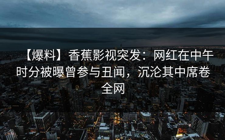 【爆料】香蕉影视突发:网红在中午时分被曝曾参与丑闻,沉沦其中席卷全网 【爆料】香蕉影视突发:网红在中午时分被曝曾参与丑闻,沉沦其中席卷全网