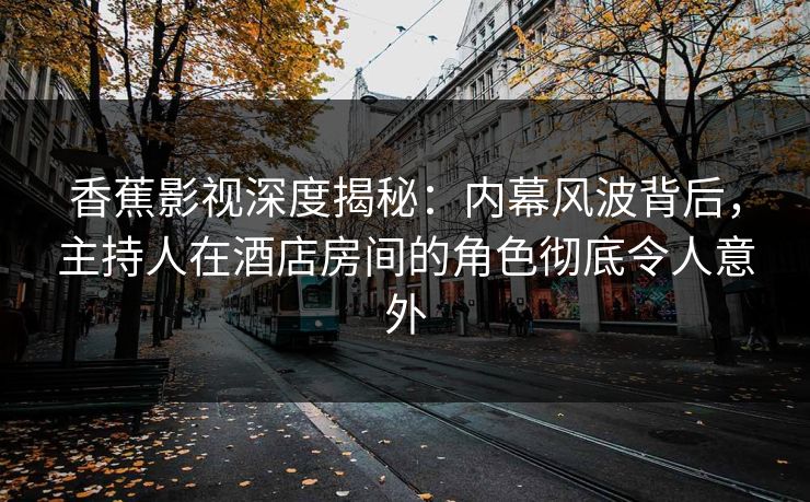 香蕉影视深度揭秘:内幕风波背后,主持人在酒店房间的角色彻底令人意外 香蕉影视深度揭秘:内幕风波背后,主持人在酒店房间的角色彻底令人意外