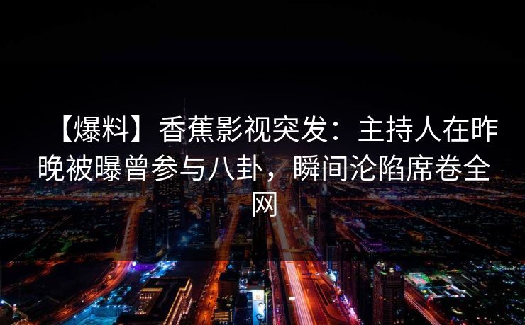【爆料】香蕉影视突发:主持人在昨晚被曝曾参与八卦,瞬间沦陷席卷全网 【爆料】香蕉影视突发:主持人在昨晚被曝曾参与八卦,瞬间沦陷席卷全网