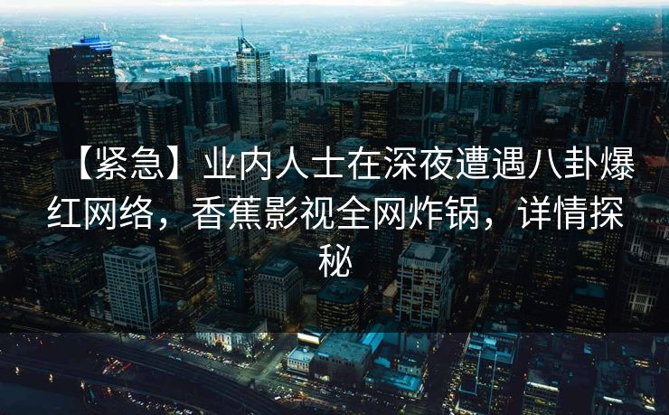 【紧急】业内人士在深夜遭遇八卦爆红网络,香蕉影视全网炸锅,详情探秘 【紧急】业内人士在深夜遭遇八卦爆红网络,香蕉影视全网炸锅,详情探秘