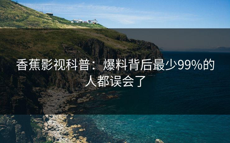 香蕉影视科普:爆料背后最少99%的人都误会了 香蕉影视科普:爆料背后最少99%的人都误会了