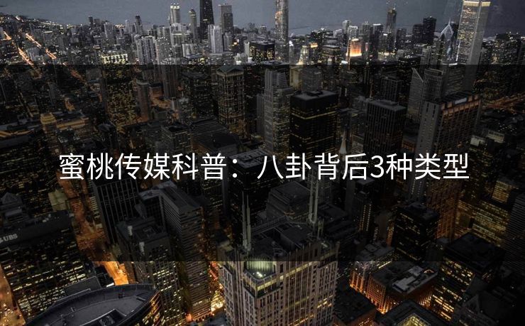 蜜桃传媒科普:八卦背后3种类型 蜜桃传媒科普:八卦背后3种类型