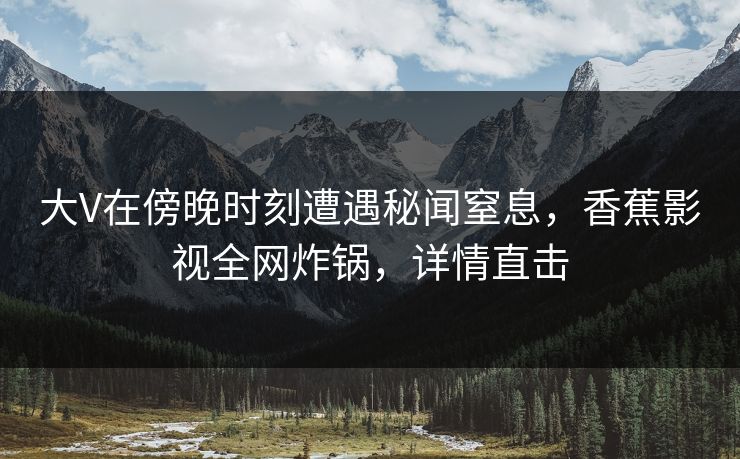 大V在傍晚时刻遭遇秘闻窒息,香蕉影视全网炸锅,详情直击 大V在傍晚时刻遭遇秘闻窒息,香蕉影视全网炸锅,详情直击