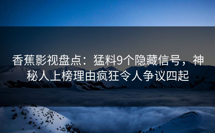 香蕉影视盘点：猛料9个隐藏信号，神秘人上榜理由疯狂令人争议四起
