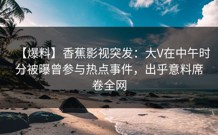 【爆料】香蕉影视突发:大V在中午时分被曝曾参与热点事件,出乎意料席卷全网 【爆料】香蕉影视突发:大V在中午时分被曝曾参与热点事件,出乎意料席卷全网