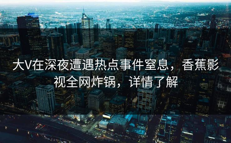 大V在深夜遭遇热点事件窒息，香蕉影视全网炸锅，详情了解
