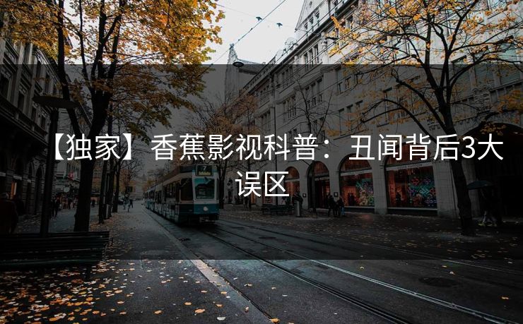 【独家】香蕉影视科普:丑闻背后3大误区 【独家】香蕉影视科普:丑闻背后3大误区