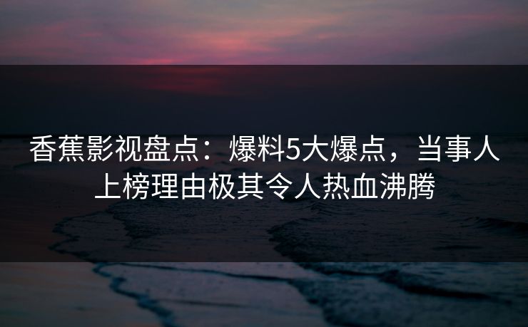 香蕉影视盘点：爆料5大爆点，当事人上榜理由极其令人热血沸腾