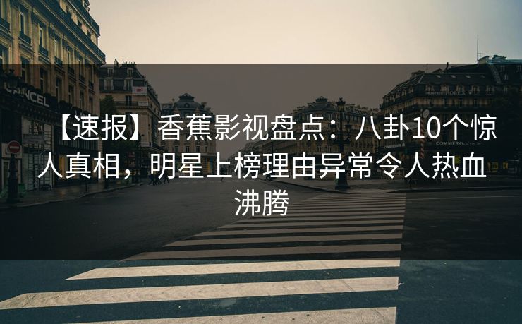 【速报】香蕉影视盘点:八卦10个惊人真相,明星上榜理由异常令人热血沸腾 【速报】香蕉影视盘点:八卦10个惊人真相,明星上榜理由异常令人热血沸腾