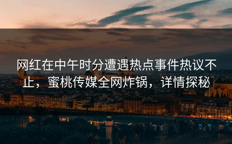 网红在中午时分遭遇热点事件热议不止，蜜桃传媒全网炸锅，详情探秘