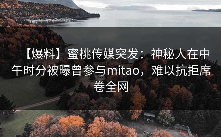 【爆料】蜜桃传媒突发：神秘人在中午时分被曝曾参与mitao，难以抗拒席卷全网