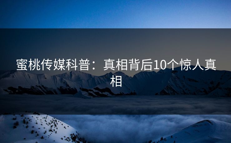 蜜桃传媒科普:真相背后10个惊人真相 蜜桃传媒科普:真相背后10个惊人真相