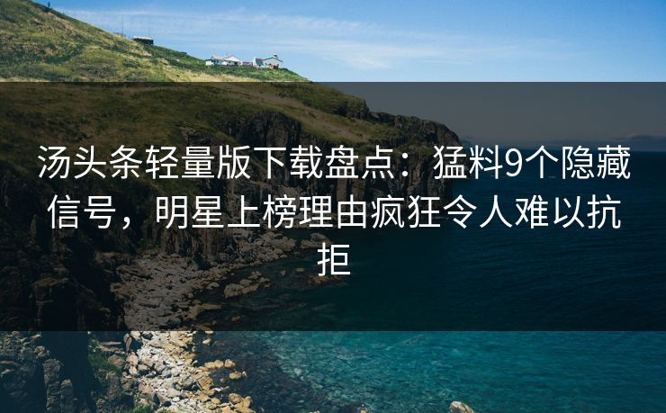 汤头条轻量版下载盘点：猛料9个隐藏信号，明星上榜理由疯狂令人难以抗拒