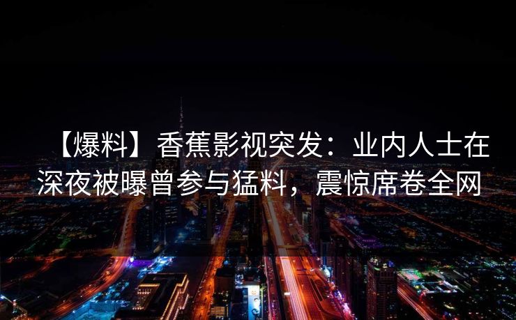 【爆料】香蕉影视突发：业内人士在深夜被曝曾参与猛料，震惊席卷全网