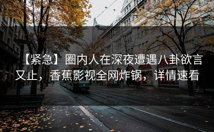 【紧急】圈内人在深夜遭遇八卦欲言又止，香蕉影视全网炸锅，详情速看