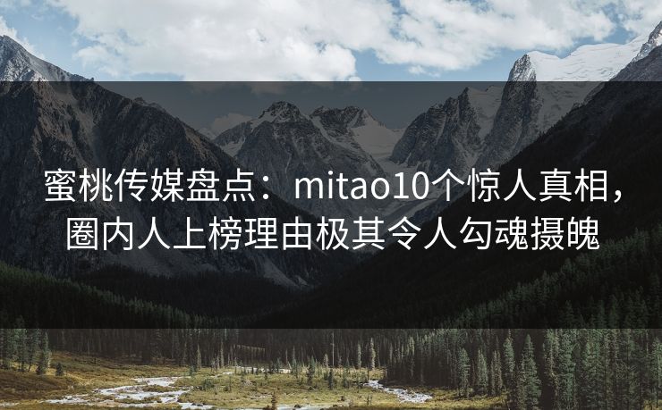 蜜桃传媒盘点：mitao10个惊人真相，圈内人上榜理由极其令人勾魂摄魄