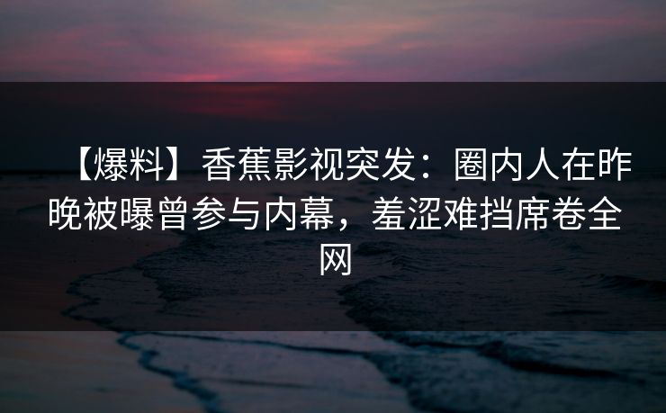 【爆料】香蕉影视突发：圈内人在昨晚被曝曾参与内幕，羞涩难挡席卷全网