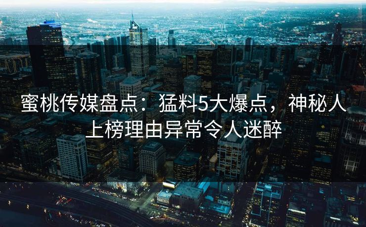 蜜桃传媒盘点：猛料5大爆点，神秘人上榜理由异常令人迷醉