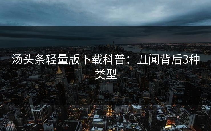 汤头条轻量版下载科普:丑闻背后3种类型 汤头条轻量版下载科普:丑闻背后3种类型