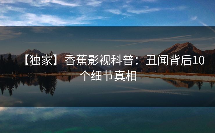 【独家】香蕉影视科普：丑闻背后10个细节真相