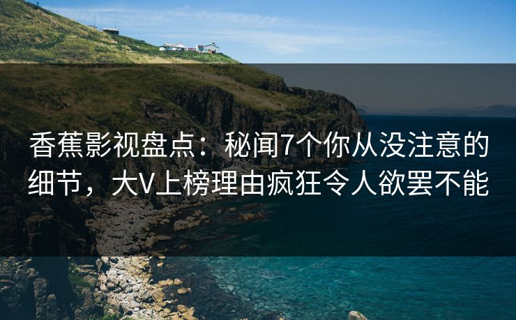 香蕉影视盘点:秘闻7个你从没注意的细节,大V上榜理由疯狂令人欲罢不能 香蕉影视盘点:秘闻7个你从没注意的细节,大V上榜理由疯狂令人欲罢不能