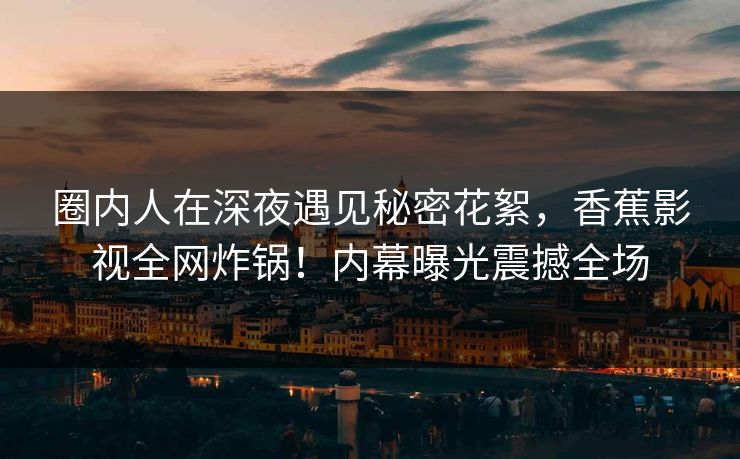 圈内人在深夜遇见秘密花絮,香蕉影视全网炸锅!内幕曝光震撼全场 圈内人在深夜遇见秘密花絮,香蕉影视全网炸锅!内幕曝光震撼全场