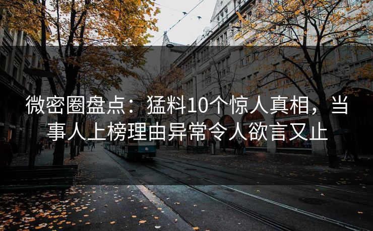 微密圈盘点:猛料10个惊人真相,当事人上榜理由异常令人欲言又止 微密圈盘点:猛料10个惊人真相,当事人上榜理由异常令人欲言又止