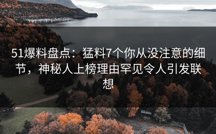 51爆料盘点:猛料7个你从没注意的细节,神秘人上榜理由罕见令人引发联想 51爆料盘点:猛料7个你从没注意的细节,神秘人上榜理由罕见令人引发联想