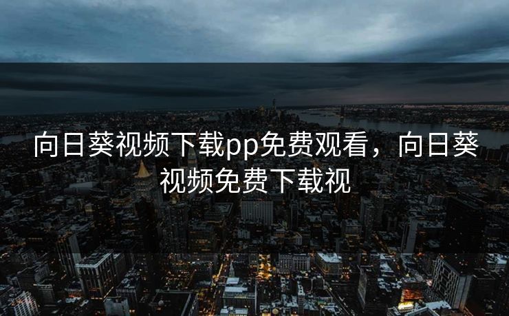向日葵视频下载pp免费观看,向日葵视频免费下载视 向日葵视频下载pp免费观看,向日葵视频免费下载视