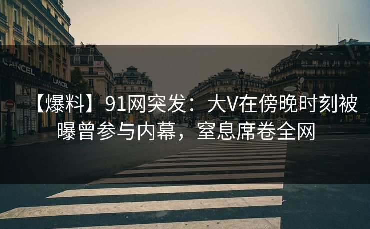 【爆料】91网突发:大V在傍晚时刻被曝曾参与内幕,窒息席卷全网 【爆料】91网突发:大V在傍晚时刻被曝曾参与内幕,窒息席卷全网
