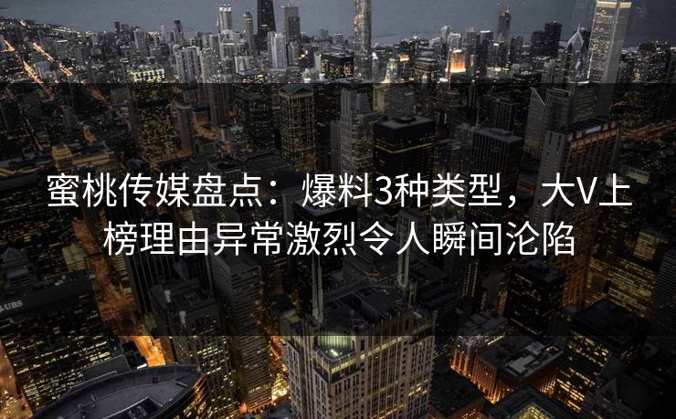 蜜桃传媒盘点：爆料3种类型，大V上榜理由异常激烈令人瞬间沦陷