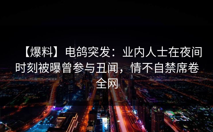 【爆料】电鸽突发：业内人士在夜间时刻被曝曾参与丑闻，情不自禁席卷全网