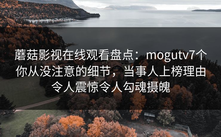 蘑菇影视在线观看盘点：mogutv7个你从没注意的细节，当事人上榜理由令人震惊令人勾魂摄魄