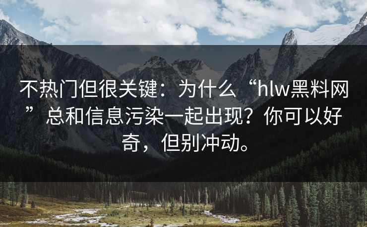 不热门但很关键:为什么“hlw黑料网”总和信息污染一起出现?你可以好奇,但别冲动。 不热门但很关键:为什么“hlw黑料网”总和信息污染一起出现?你可以好奇,但别冲动。
