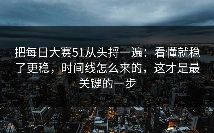 把每日大赛51从头捋一遍：看懂就稳了更稳，时间线怎么来的，这才是最关键的一步