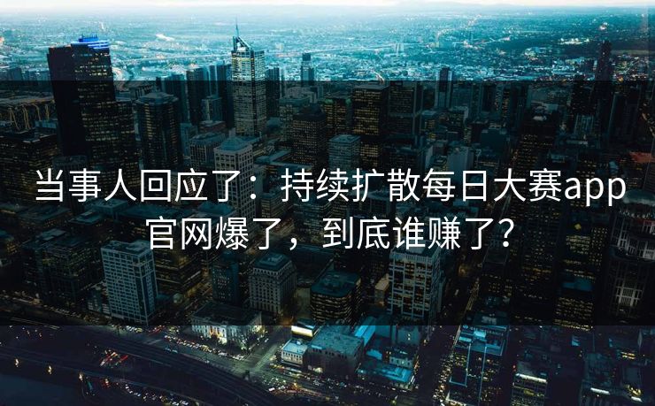 当事人回应了：持续扩散每日大赛app官网爆了，到底谁赚了？