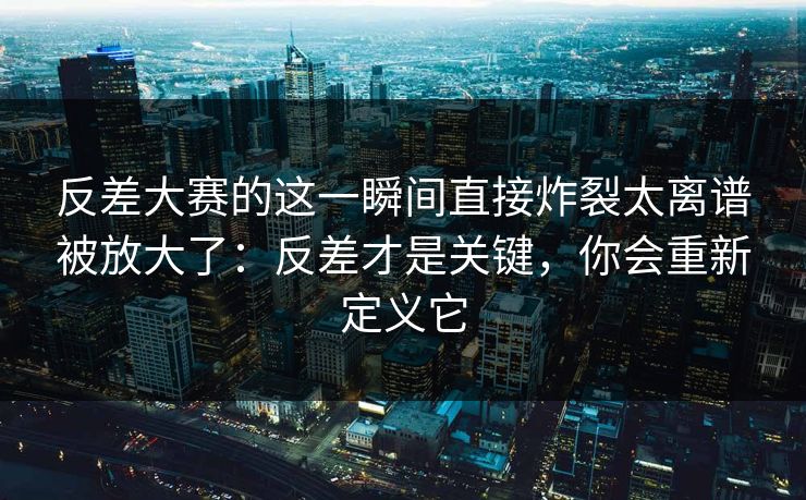 反差大赛的这一瞬间直接炸裂太离谱被放大了:反差才是关键,你会重新定义它 反差大赛的这一瞬间直接炸裂太离谱被放大了:反差才是关键,你会重新定义它