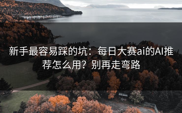 新手最容易踩的坑：每日大赛ai的AI推荐怎么用？别再走弯路