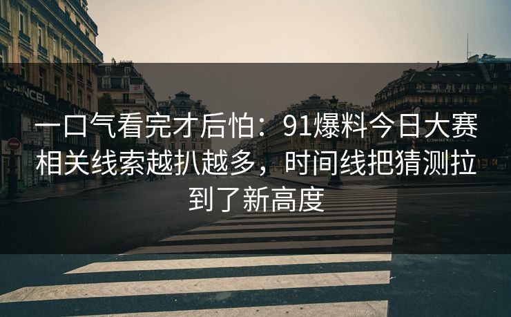 一口气看完才后怕：91爆料今日大赛相关线索越扒越多，时间线把猜测拉到了新高度
