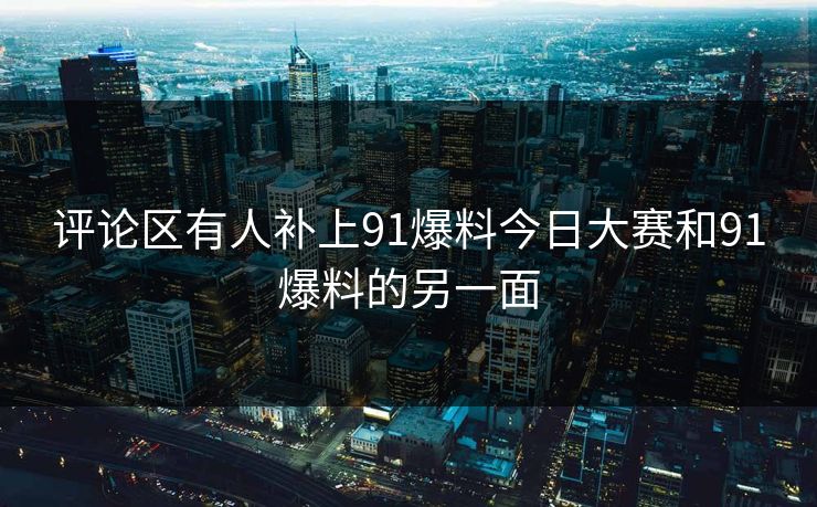 评论区有人补上91爆料今日大赛和91爆料的另一面