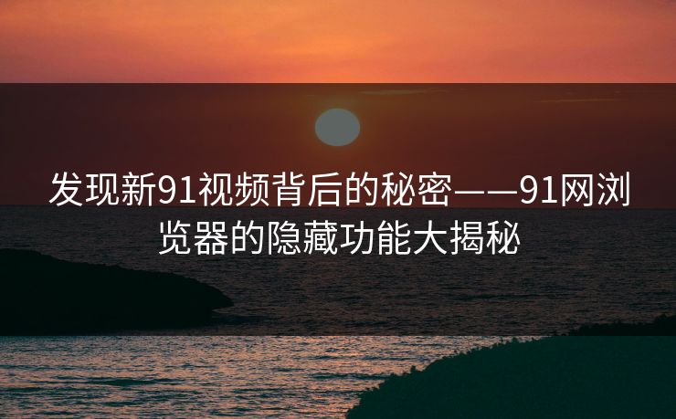 发现新91视频背后的秘密——91网浏览器的隐藏功能大揭秘