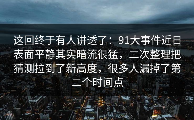 这回终于有人讲透了：91大事件近日表面平静其实暗流很猛，二次整理把猜测拉到了新高度，很多人漏掉了第二个时间点