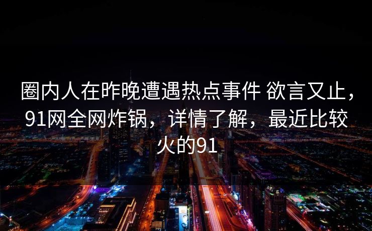 圈内人在昨晚遭遇热点事件 欲言又止，91网全网炸锅，详情了解，最近比较火的91