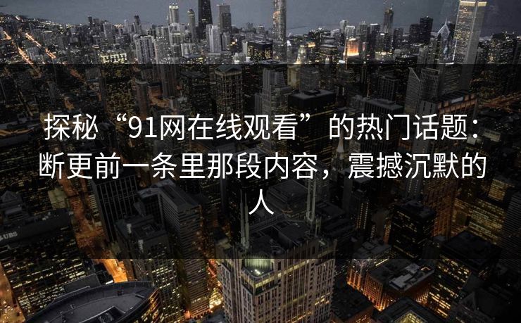 探秘“91网在线观看”的热门话题：断更前一条里那段内容，震撼沉默的人